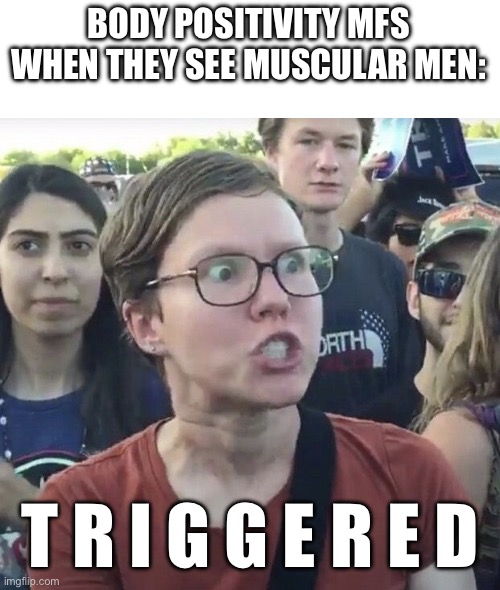 Thought they said all bodies were ok, hypocrites lmao | BODY POSITIVITY MFS WHEN THEY SEE MUSCULAR MEN:; T R I G G E R E D | image tagged in triggered feminist,body positivity,toxic masculinity,liberal logic,retarded,fat | made w/ Imgflip meme maker