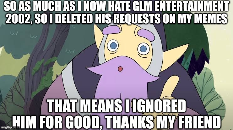 SO AS MUCH AS I NOW HATE GLM ENTERTAINMENT 2002, SO I DELETED HIS REQUESTS ON MY MEMES; THAT MEANS I IGNORED HIM FOR GOOD, THANKS MY FRIEND | image tagged in meme,memes,wolfboy and the everything factory,professor luxcraft,ignored,message | made w/ Imgflip meme maker