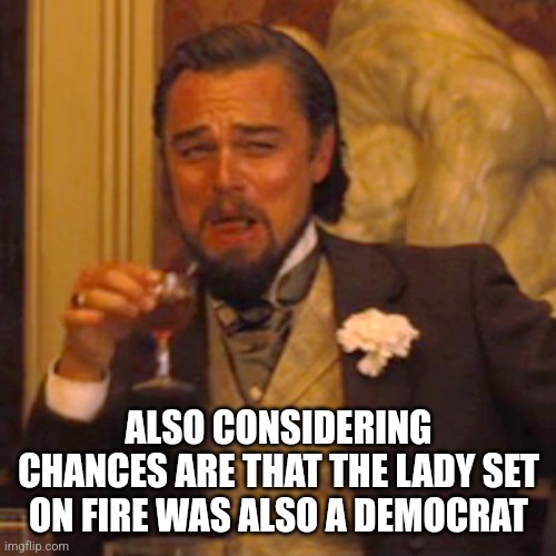 Laughing Leo Meme | ALSO CONSIDERING CHANCES ARE THAT THE LADY SET ON FIRE WAS ALSO A DEMOCRAT | image tagged in memes,laughing leo | made w/ Imgflip meme maker