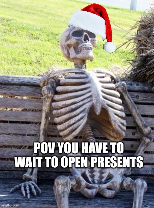 Very true like dad get out to the bathroom! | POV YOU HAVE TO WAIT TO OPEN PRESENTS | image tagged in memes,waiting skeleton,xmas,christmas,merry christmas | made w/ Imgflip meme maker