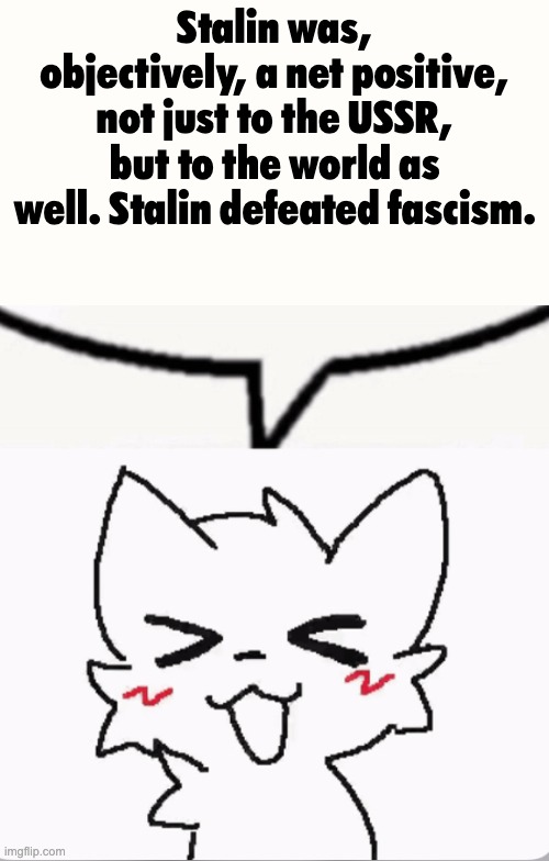 Boykisser speech bubble | Stalin was, objectively, a net positive, not just to the USSR, but to the world as well. Stalin defeated fascism. | made w/ Imgflip meme maker