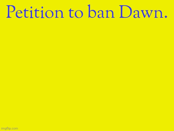 Petition to ban Dawn. | made w/ Imgflip meme maker