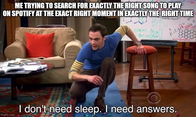 it be like that sometimes tho | ME TRYING TO SEARCH FOR EXACTLY THE RIGHT SONG TO PLAY ON SPOTIFY AT THE EXACT RIGHT MOMENT IN EXACTLY THE  RIGHT TIME | image tagged in i don't need sleep i need answers,music listeners,spotify,be like,sometimes,real | made w/ Imgflip meme maker