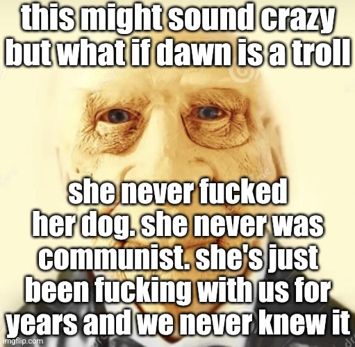 andrew finlayson | this might sound crazy but what if dawn is a troll; she never fucked her dog. she never was communist. she's just been fucking with us for years and we never knew it | image tagged in andrew finlayson | made w/ Imgflip meme maker