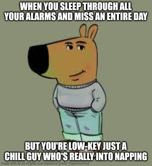 No stresso"\/(o_O)\/" | WHEN YOU SLEEP THROUGH ALL YOUR ALARMS AND MISS AN ENTIRE DAY; BUT YOU'RE LOW-KEY JUST A CHILL GUY WHO'S REALLY INTO NAPPING | image tagged in low key just a chill guy,ai meme,ai generated | made w/ Imgflip meme maker