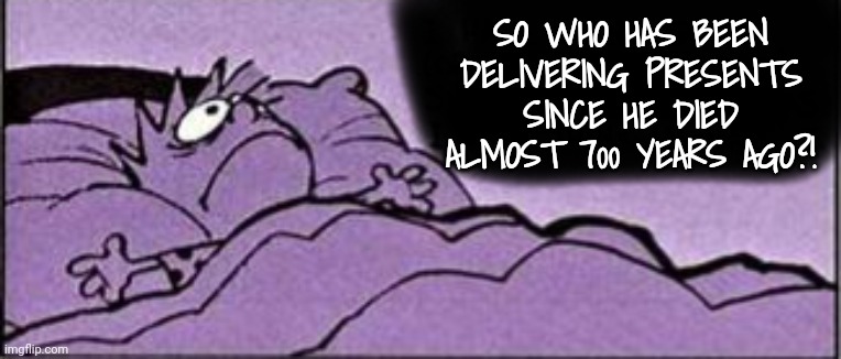 Horrible thought | SO WHO HAS BEEN DELIVERING PRESENTS SINCE HE DIED ALMOST 700 YEARS AGO?! | image tagged in horrible thought | made w/ Imgflip meme maker