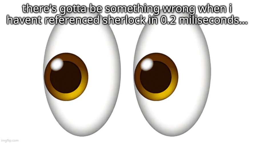 just thought of this actually | there's gotta be something wrong when i havent referenced sherlock in 0.2 miliseconds... | made w/ Imgflip meme maker