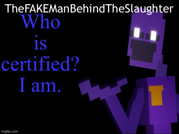 Thefakemanbehindtheslaughter announcement | Who is certified? I am. | image tagged in thefakemanbehindtheslaughter announcement | made w/ Imgflip meme maker