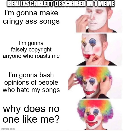 this man needs to stop | BENJIXSCARLETT DESCRIBED IN 1 MEME; I'm gonna make cringy ass songs; I'm gonna falsely copyright anyone who roasts me; I'm gonna bash opinions of people who hate my songs; why does no one like me? | image tagged in memes,clown applying makeup | made w/ Imgflip meme maker