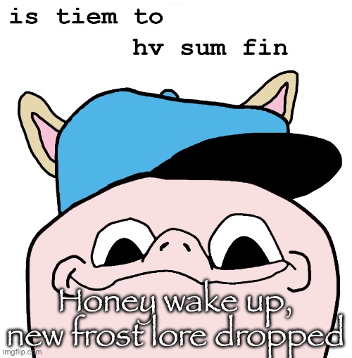 is tiem to hv sm | Honey wake up, new frost lore dropped | image tagged in is tiem to hv sm | made w/ Imgflip meme maker