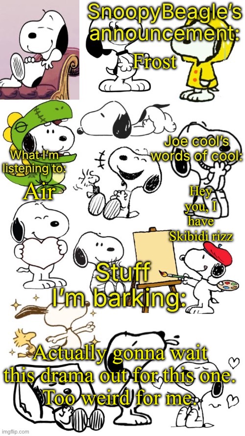 SnoopyBeagle’s announcement | Frost; Hey you, I have Skibidi rizz; Air; Actually gonna wait this drama out for this one.
Too weird for me. | image tagged in snoopybeagle s announcement | made w/ Imgflip meme maker