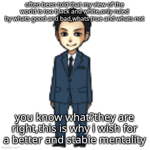 Moriarty but a shimeji | often been told that my view of the world is too black and white,only ruled by whats good and bad,whats true and whats not; you know what?they are right,this is why i wish for a better and stable mentality | image tagged in moriarty but a shimeji | made w/ Imgflip meme maker