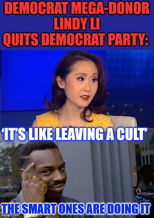 Leaving the democrat cult... The smart ones are doing it | DEMOCRAT MEGA-DONOR LINDY LI QUITS DEMOCRAT PARTY:; ‘IT’S LIKE LEAVING A CULT’; THE SMART ONES ARE DOING IT | image tagged in memes,roll safe think about it,the smart ones are doing it,leaving the cult | made w/ Imgflip meme maker