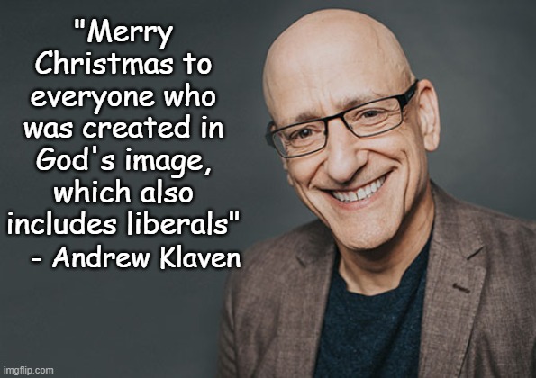 Andrew Klaven has a show on the Daily Wire and his opening monologue's are the right kind of subtle deadpan to make me laugh. | "Merry Christmas to everyone who was created in God's image, which also includes liberals"; - Andrew Klaven | image tagged in merry christmas | made w/ Imgflip meme maker