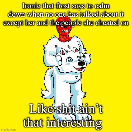 Vita mimic furry | Ironic that frost says to calm down when no one has talked about it except her and the people she cheated on; Like shit ain’t that interesting | image tagged in vita mimic furry | made w/ Imgflip meme maker