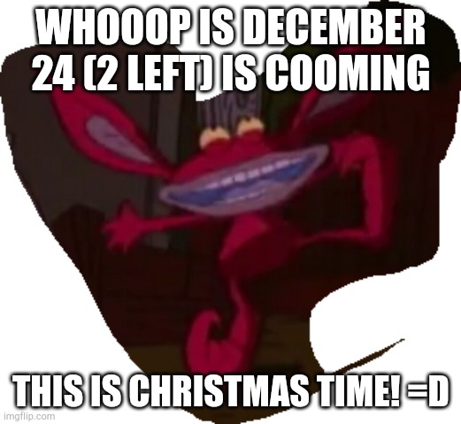 IS COMING | WHOOOP IS DECEMBER 24 (2 LEFT) IS COOMING; THIS IS CHRISTMAS TIME! =D | image tagged in ickis happy,aaahhrealmonsters,nickelodeon,ickis,december | made w/ Imgflip meme maker