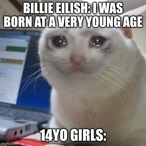 I was born at a very young age too | BILLIE EILISH: I WAS BORN AT A VERY YOUNG AGE; 14YO GIRLS: | image tagged in crying cat | made w/ Imgflip meme maker