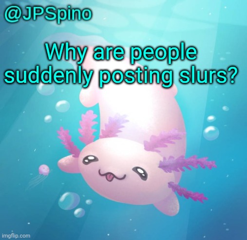 2 people have posted one in just these past 5 minutes | Why are people suddenly posting slurs? | image tagged in jpspino's axolotl temp updated | made w/ Imgflip meme maker