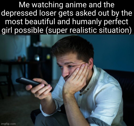 anime only situation | Me watching anime and the depressed loser gets asked out by the most beautiful and humanly perfect girl possible (super realistic situation) | image tagged in anime,so true,sad but true,depression,funny,haha cries | made w/ Imgflip meme maker