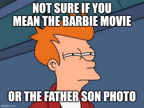 Futurama Fry Meme | NOT SURE IF YOU MEAN THE BARBIE MOVIE OR THE FATHER SON PHOTO | image tagged in memes,futurama fry | made w/ Imgflip meme maker