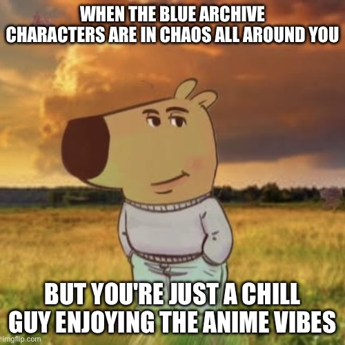 Chill guy | WHEN THE BLUE ARCHIVE CHARACTERS ARE IN CHAOS ALL AROUND YOU; BUT YOU'RE JUST A CHILL GUY ENJOYING THE ANIME VIBES | image tagged in chill guy | made w/ Imgflip meme maker