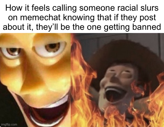 Satanic woody (no spacing) | How it feels calling someone racial slurs
on memechat knowing that if they post
about it, they’ll be the one getting banned | image tagged in satanic woody no spacing | made w/ Imgflip meme maker