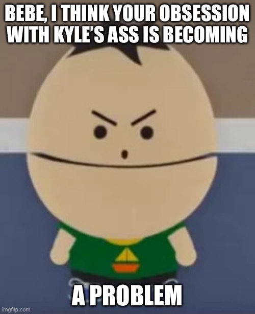 Ike tells Bebe off | BEBE, I THINK YOUR OBSESSION WITH KYLE’S ASS IS BECOMING; A PROBLEM | image tagged in ike | made w/ Imgflip meme maker