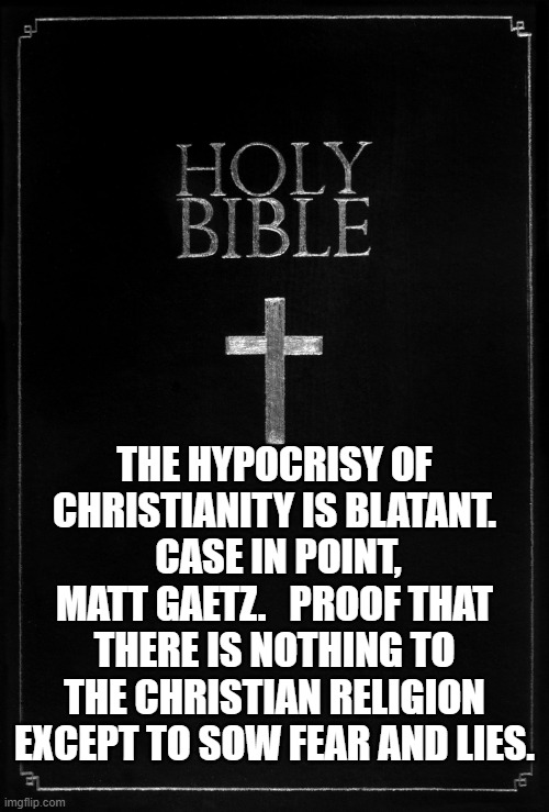 holy-bible | THE HYPOCRISY OF CHRISTIANITY IS BLATANT.   CASE IN POINT,  MATT GAETZ.   PROOF THAT THERE IS NOTHING TO THE CHRISTIAN RELIGION EXCEPT TO SOW FEAR AND LIES. | image tagged in holy-bible | made w/ Imgflip meme maker