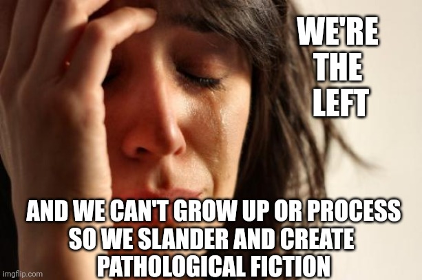 First World Problems Meme | WE'RE 
THE 
LEFT AND WE CAN'T GROW UP OR PROCESS
SO WE SLANDER AND CREATE 
PATHOLOGICAL FICTION | image tagged in memes,first world problems | made w/ Imgflip meme maker