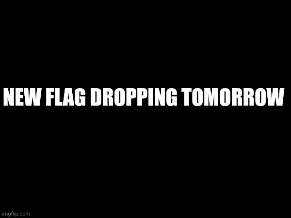 It might be later.. | NEW FLAG DROPPING TOMORROW | made w/ Imgflip meme maker