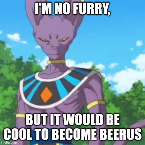 think about it | I'M NO FURRY, BUT IT WOULD BE COOL TO BECOME BEERUS | image tagged in lord beerus | made w/ Imgflip meme maker