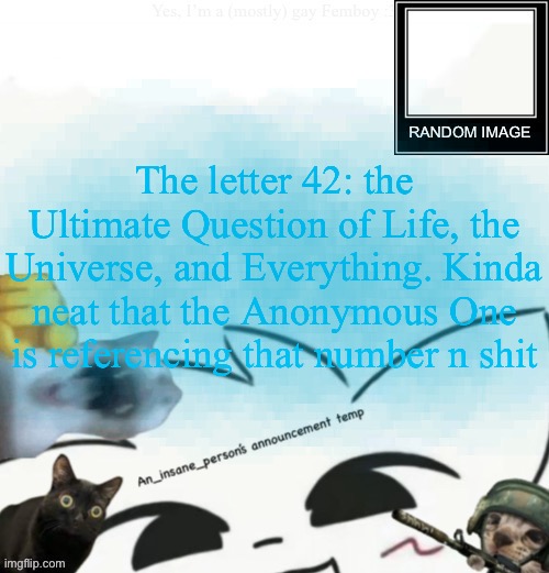 The number 42 is most well-known for being the answer to "the Ultimate Question of Life, the Universe, and Everything" in Dougla | The letter 42: the Ultimate Question of Life, the Universe, and Everything. Kinda neat that the Anonymous One is referencing that number n shit | image tagged in my lil announcement | made w/ Imgflip meme maker