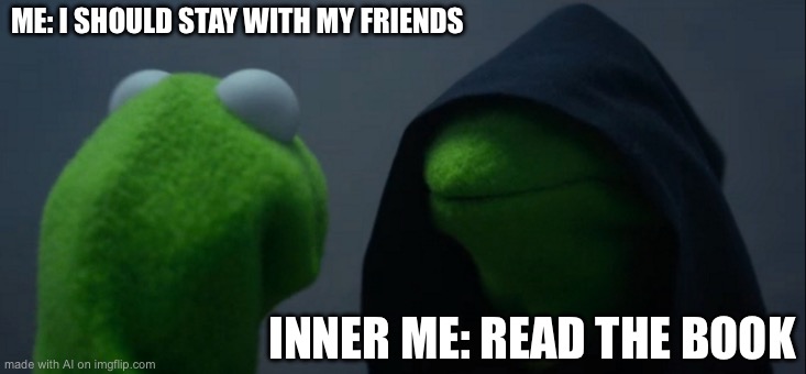 Evil Kermit | ME: I SHOULD STAY WITH MY FRIENDS; INNER ME: READ THE BOOK | image tagged in memes,evil kermit | made w/ Imgflip meme maker