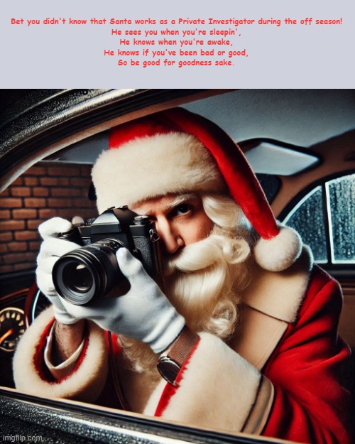 How Santa knows | Bet you didn't know that Santa works as a Private Investigator during the off season!

He sees you when you're sleepin',
He knows when you're awake,
He knows if you've been bad or good,
So be good for goodness sake. | image tagged in santa | made w/ Imgflip meme maker