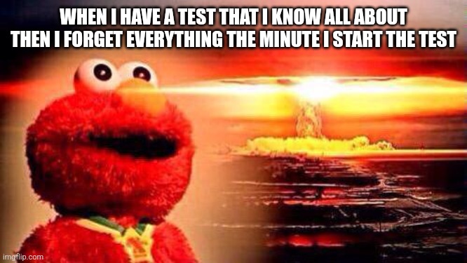 elmo nuke bomb | WHEN I HAVE A TEST THAT I KNOW ALL ABOUT THEN I FORGET EVERYTHING THE MINUTE I START THE TEST | image tagged in elmo nuke bomb | made w/ Imgflip meme maker