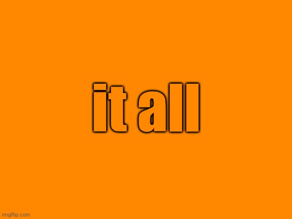 6 | it all | made w/ Imgflip meme maker