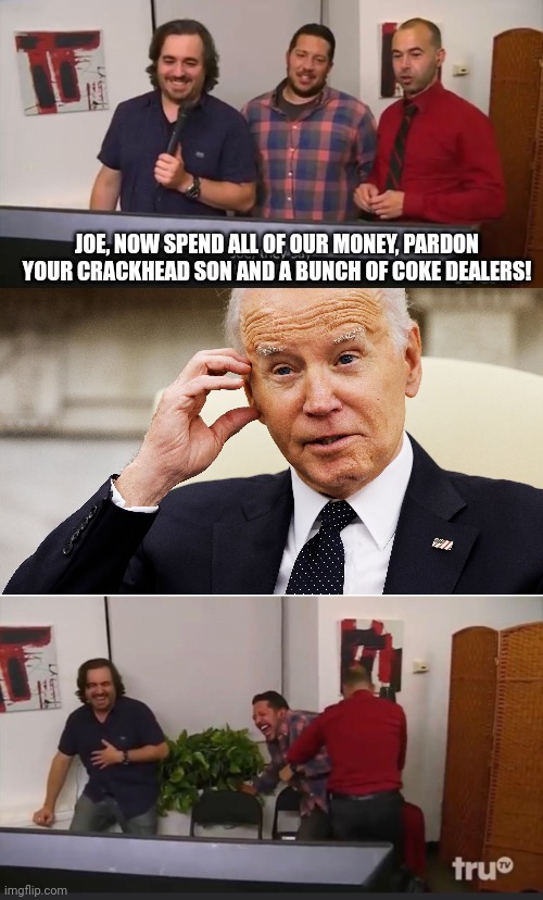 Joe Biden | JOE, NOW SPEND ALL OF OUR MONEY, PARDON YOUR CRACKHEAD SON AND A BUNCH OF COKE DEALERS! | image tagged in impractical jokers | made w/ Imgflip meme maker