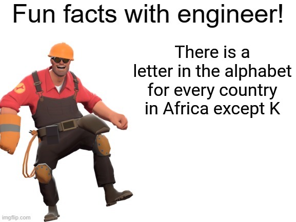 Fun facts With Engineer! | There is a letter in the alphabet for every country in Africa except K | image tagged in fun facts with engineer | made w/ Imgflip meme maker