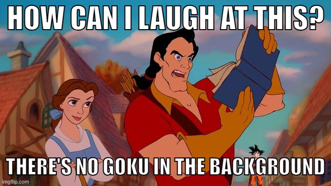 How Can I Laugh At This? | HOW CAN I LAUGH AT THIS? THERE'S NO GOKU IN THE BACKGROUND | image tagged in how can i laugh at this | made w/ Imgflip meme maker