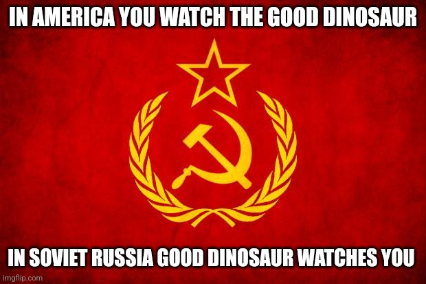 In Soviet Russia | IN AMERICA YOU WATCH THE GOOD DINOSAUR IN SOVIET RUSSIA GOOD DINOSAUR WATCHES YOU | image tagged in in soviet russia | made w/ Imgflip meme maker