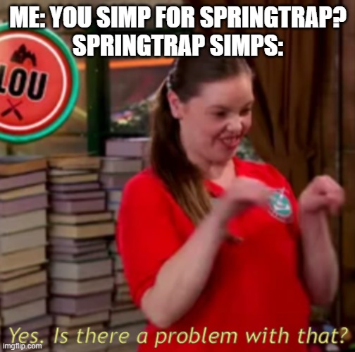 yes. so much problems | ME: YOU SIMP FOR SPRINGTRAP?
SPRINGTRAP SIMPS: | image tagged in lou yes is there a problem with that bunkd | made w/ Imgflip meme maker