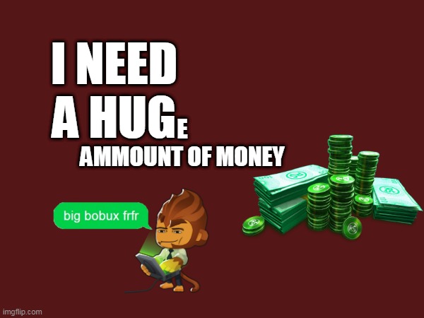 I NEED A HUGe ammount of money | I NEED
A HUG; E
AMMOUNT OF MONEY | image tagged in bobux | made w/ Imgflip meme maker