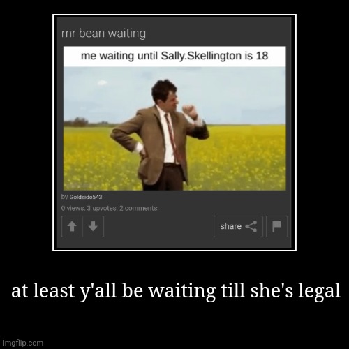 at least y'all be waiting till she's legal | | image tagged in funny,demotivationals | made w/ Imgflip demotivational maker