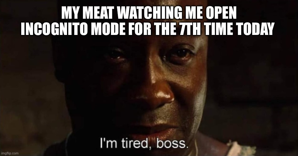 I'm tired boss | MY MEAT WATCHING ME OPEN INCOGNITO MODE FOR THE 7TH TIME TODAY | image tagged in i'm tired boss | made w/ Imgflip meme maker