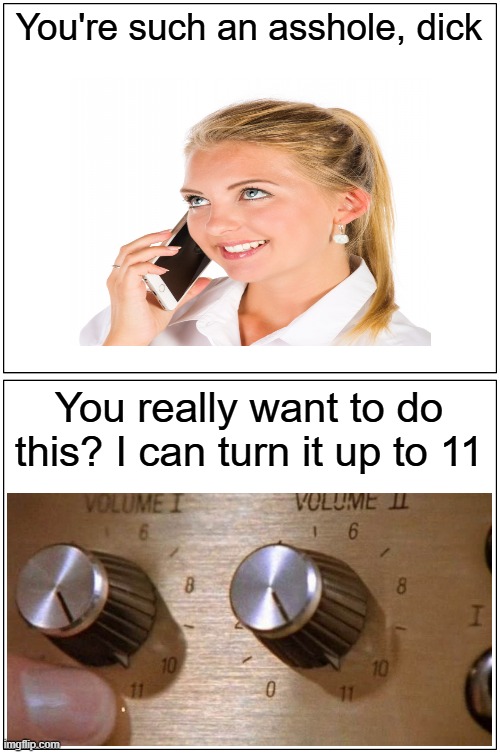 Tit for tat | You're such an asshole, dick; You really want to do this? I can turn it up to 11 | image tagged in memes,spinal tap,christopher guest | made w/ Imgflip meme maker