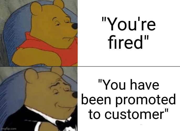 Tuxedo Winnie The Pooh | "You're fired"; "You have been promoted to customer" | image tagged in memes,tuxedo winnie the pooh | made w/ Imgflip meme maker