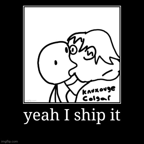 yeah I ship it | | image tagged in demotivationals | made w/ Imgflip demotivational maker