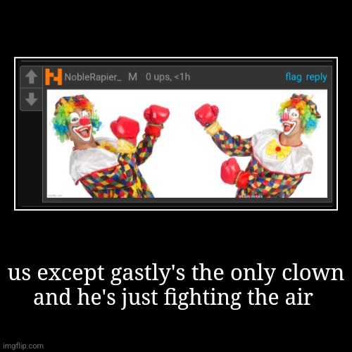 us except gastly's the only clown | and he's just fighting the air | image tagged in demotivationals | made w/ Imgflip demotivational maker