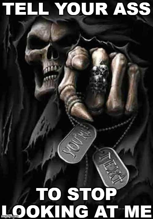 Grim Reaper | TELL YOUR ASS; TO STOP LOOKING AT ME | made w/ Imgflip meme maker