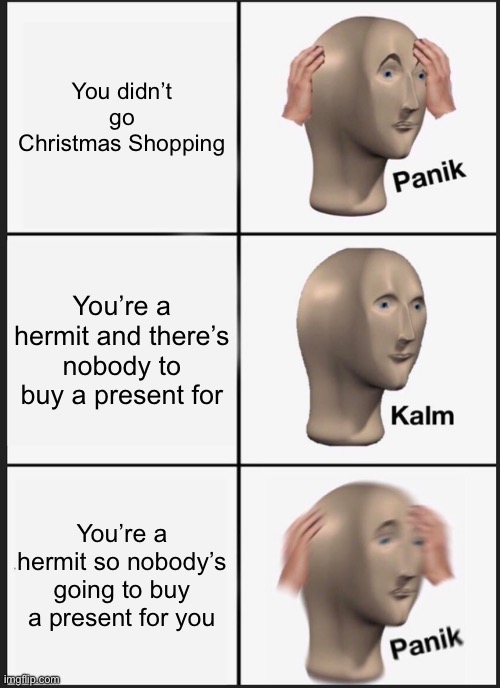 Christmas | You didn’t go Christmas Shopping; You’re a hermit and there’s nobody to buy a present for; You’re a hermit so nobody’s going to buy a present for you | image tagged in memes,panik kalm panik,oh wow are you actually reading these tags,christmas,christmas shopping,christmas presents | made w/ Imgflip meme maker